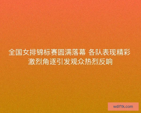 全国女排锦标赛圆满落幕 各队表现精彩 激烈角逐引发观众热烈反响