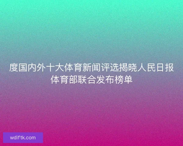 度国内外十大体育新闻评选揭晓人民日报体育部联合发布榜单
