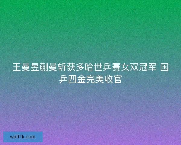 王曼昱蒯曼斩获多哈世乒赛女双冠军 国乒四金完美收官
