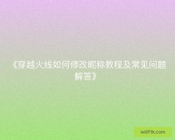 《穿越火线如何修改昵称教程及常见问题解答》
