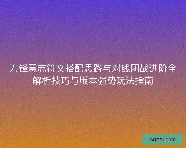 刀锋意志符文搭配思路与对线团战进阶全解析技巧与版本强势玩法指南