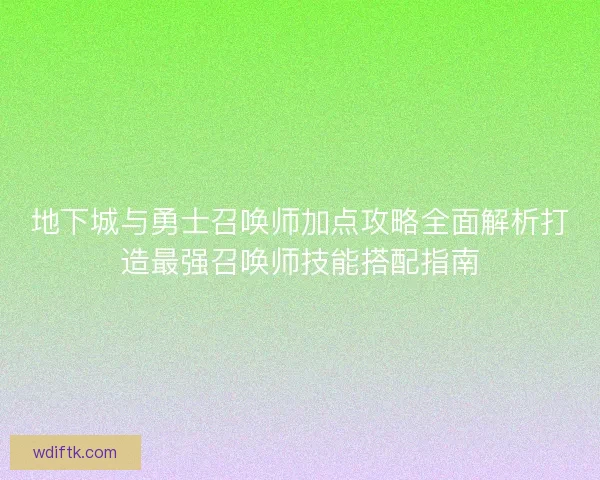 地下城与勇士召唤师加点攻略全面解析打造最强召唤师技能搭配指南