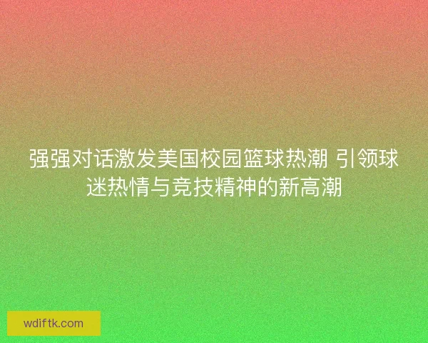 强强对话激发美国校园篮球热潮 引领球迷热情与竞技精神的新高潮
