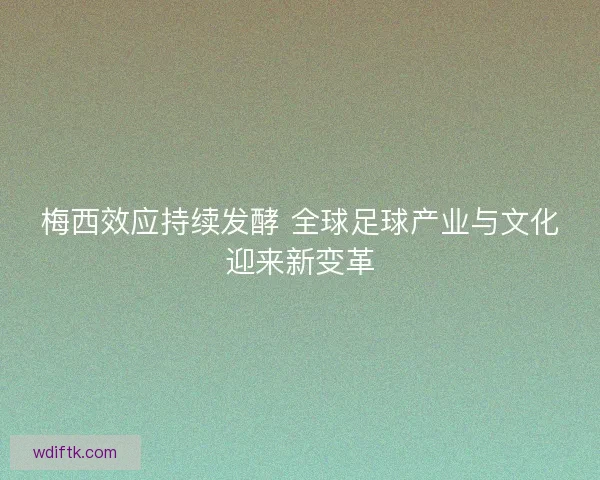 梅西效应持续发酵 全球足球产业与文化迎来新变革