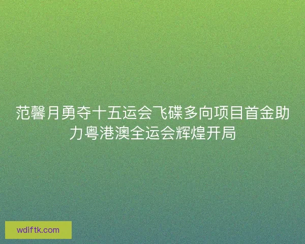 范馨月勇夺十五运会飞碟多向项目首金助力粤港澳全运会辉煌开局