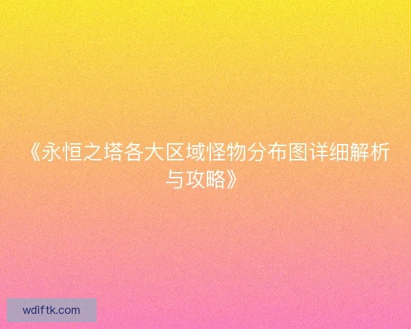 《永恒之塔各大区域怪物分布图详细解析与攻略》