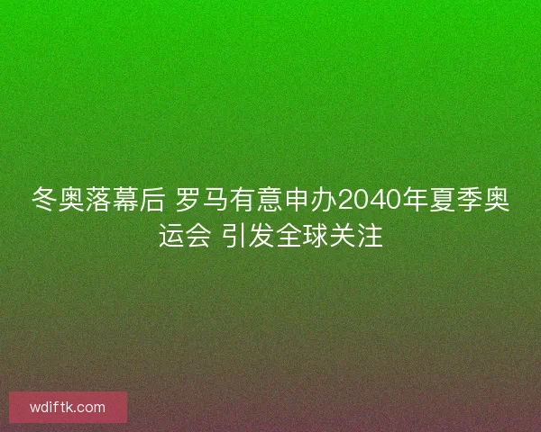 冬奥落幕后 罗马有意申办2040年夏季奥运会 引发全球关注