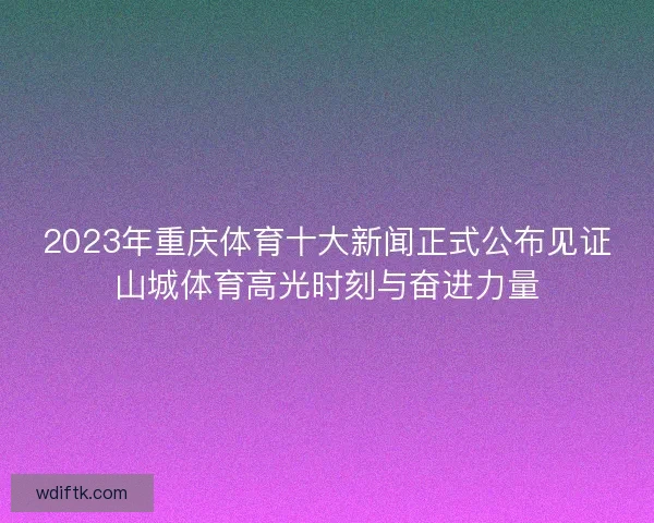 2023年重庆体育十大新闻正式公布见证山城体育高光时刻与奋进力量