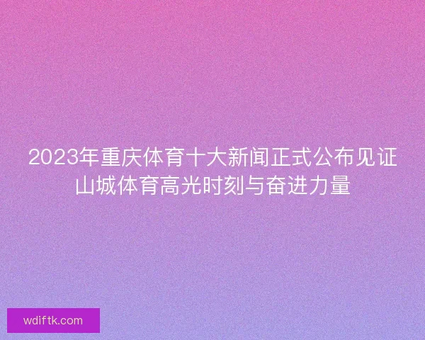 2023年重庆体育十大新闻正式公布见证山城体育高光时刻与奋进力量 2023年重庆体育十大新闻正式公布见证山城体育高光时刻与奋进力量