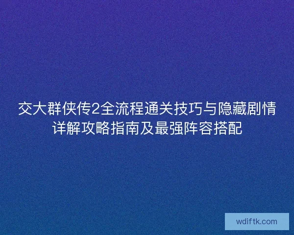 交大群侠传2全流程通关技巧与隐藏剧情详解攻略指南及最强阵容搭配 交大群侠传2全流程通关技巧与隐藏剧情详解攻略指南及最强阵容搭配